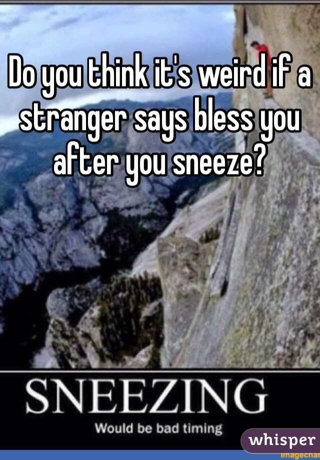 Do you think it's weird if a stranger says bless you after you sneeze?