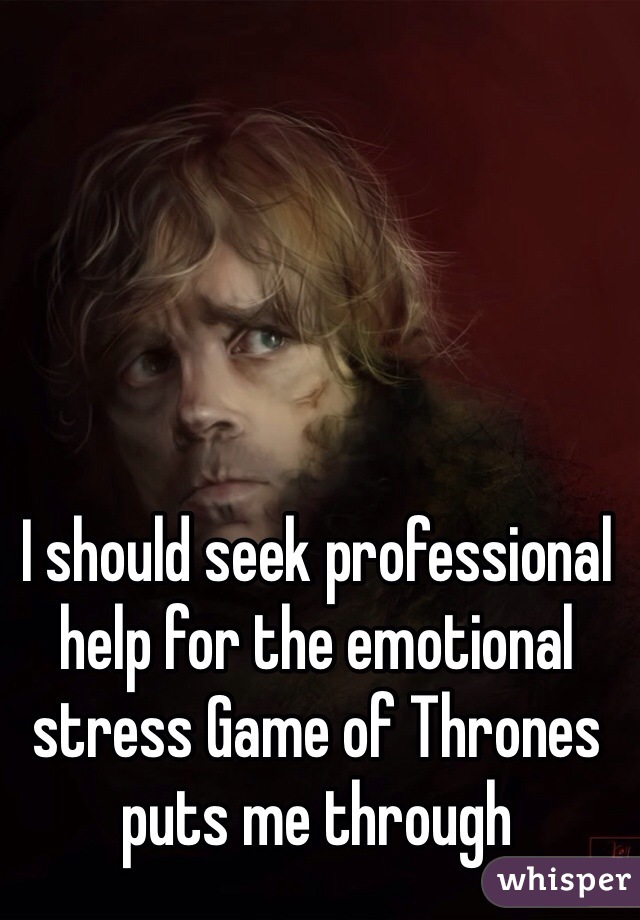 I should seek professional help for the emotional stress Game of Thrones puts me through 