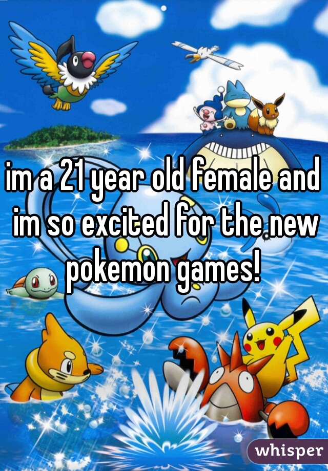 im a 21 year old female and im so excited for the new pokemon games! 