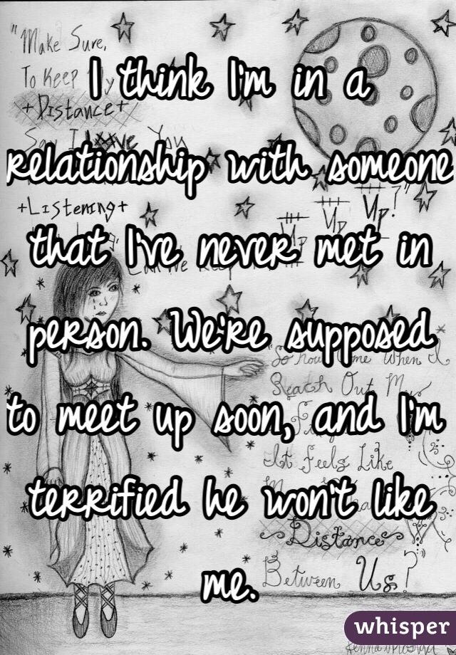 I think I'm in a relationship with someone that I've never met in person. We're supposed to meet up soon, and I'm terrified he won't like me.