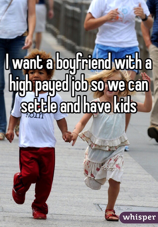 I want a boyfriend with a high payed job so we can settle and have kids