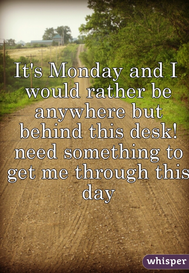 It's Monday and I would rather be anywhere but behind this desk! need something to get me through this day