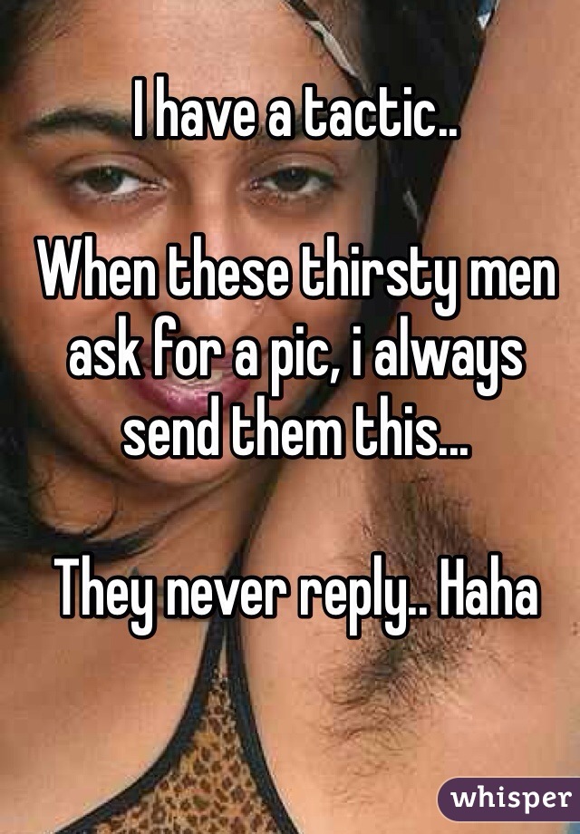 I have a tactic..

When these thirsty men ask for a pic, i always send them this...

They never reply.. Haha