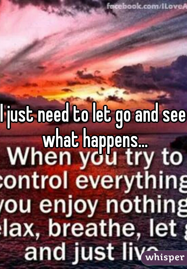 I just need to let go and see what happens...