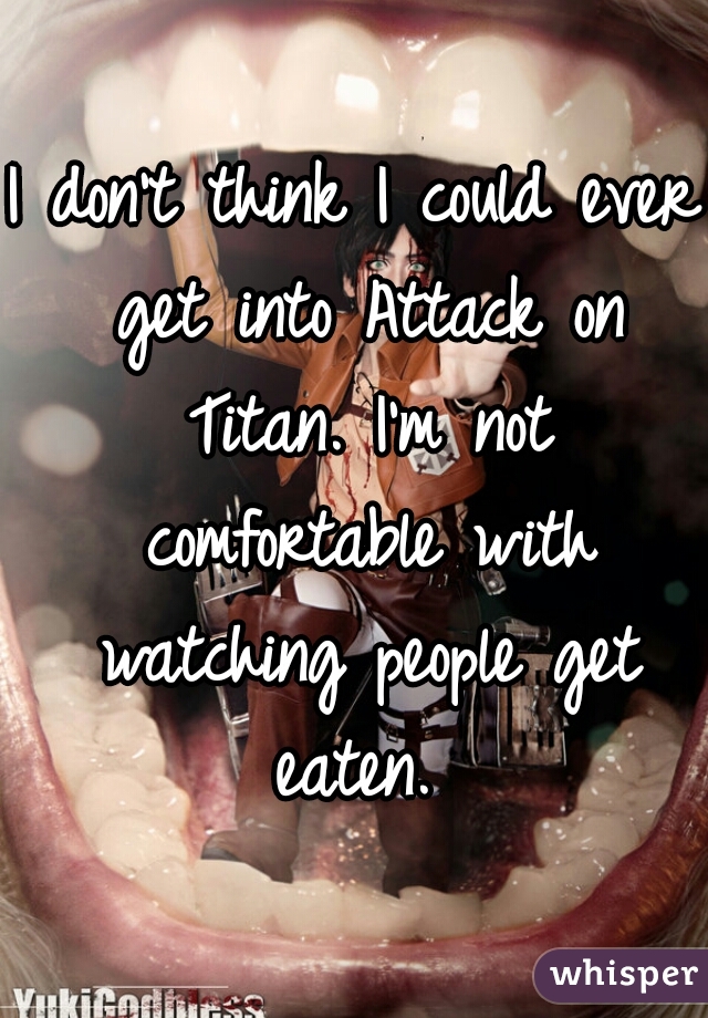 I don't think I could ever get into Attack on Titan. I'm not comfortable with watching people get eaten. 