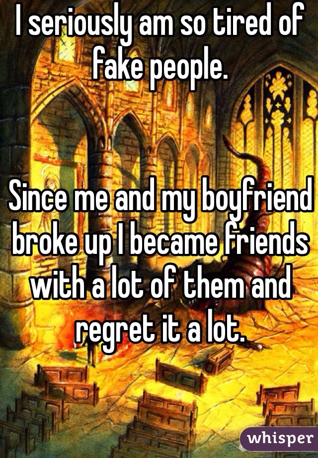 I seriously am so tired of fake people. 


Since me and my boyfriend broke up I became friends with a lot of them and regret it a lot. 