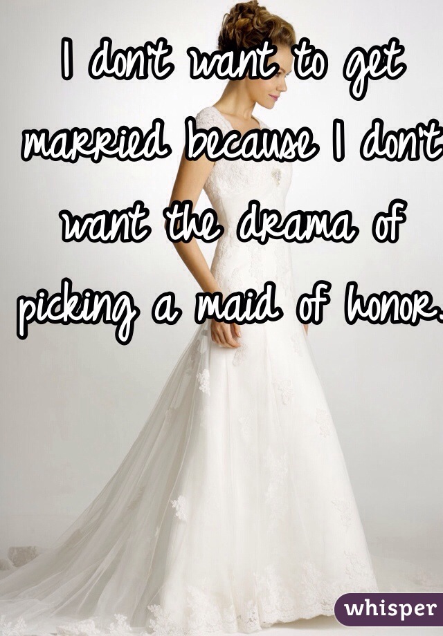 I don't want to get married because I don't want the drama of picking a maid of honor. 