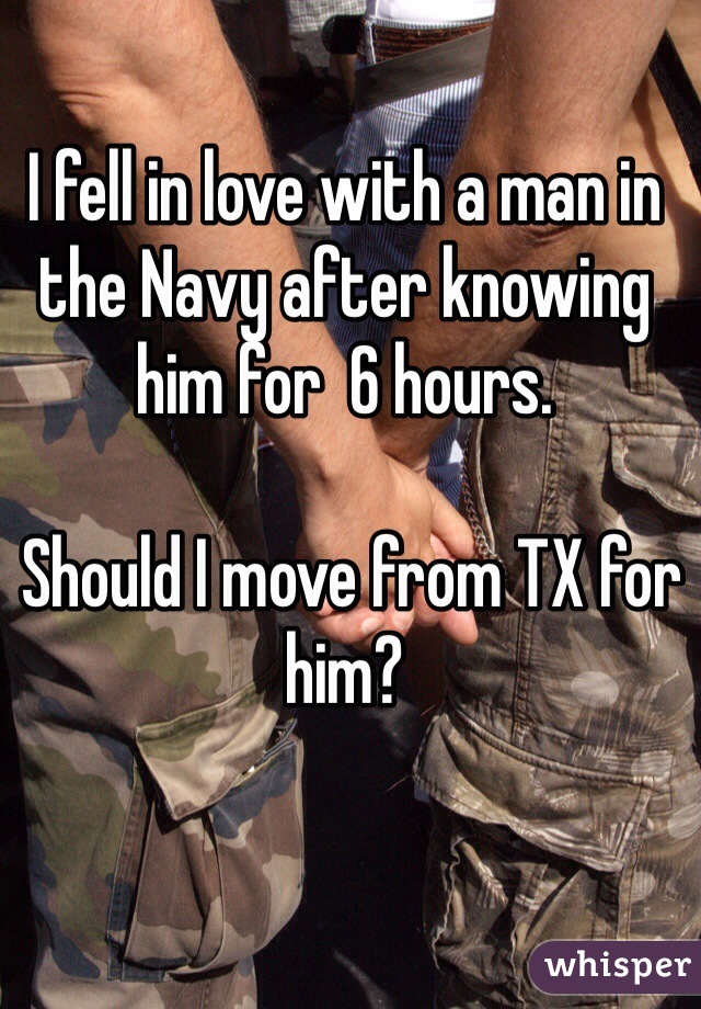 I fell in love with a man in the Navy after knowing him for  6 hours.

 Should I move from TX for him? 