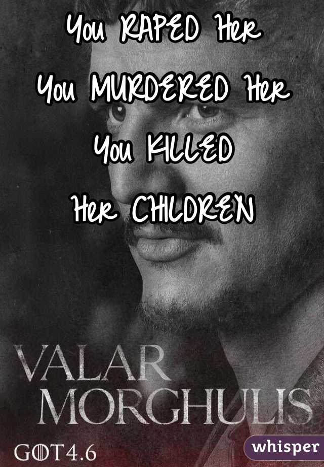 You RAPED Her
You MURDERED Her
You KILLED
Her CHILDREN