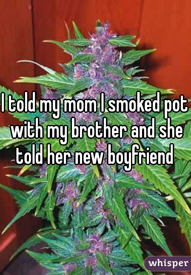 I told my mom I smoked pot with my brother and she told her new boyfriend 