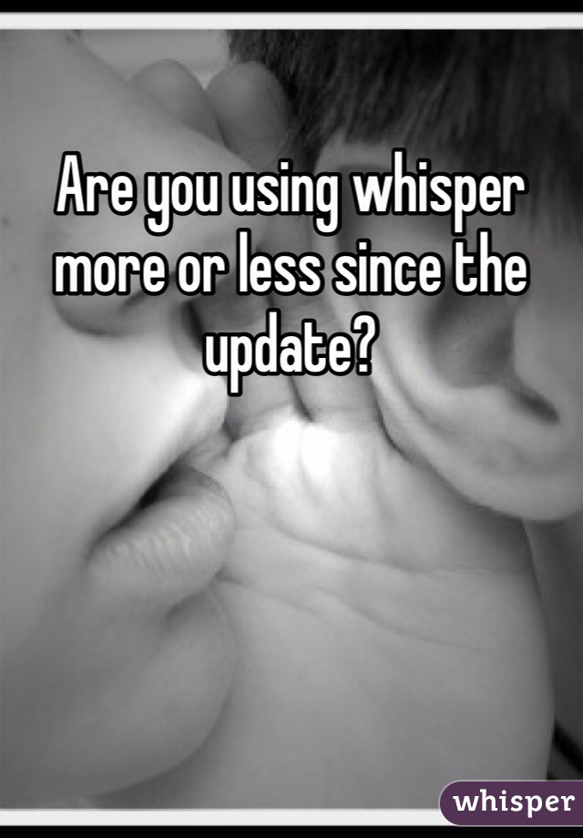 Are you using whisper more or less since the update? 