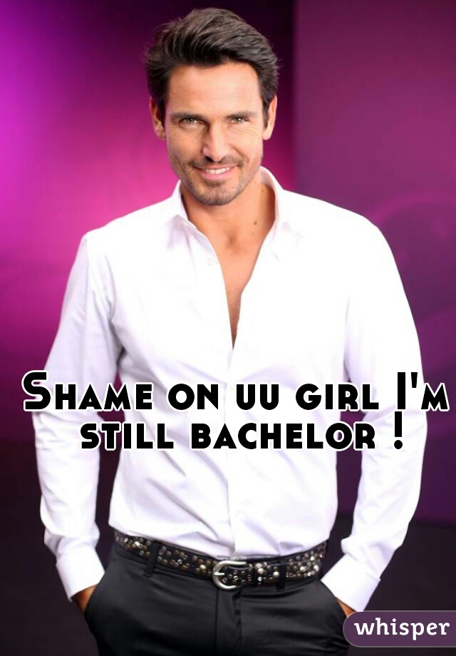 Shame on uu girl I'm still bachelor !