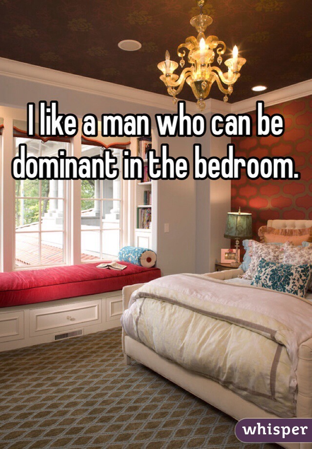 I like a man who can be dominant in the bedroom.