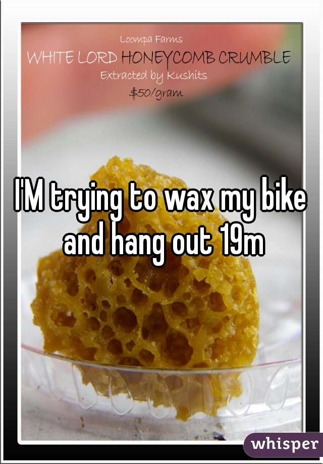 I'M trying to wax my bike and hang out 19m