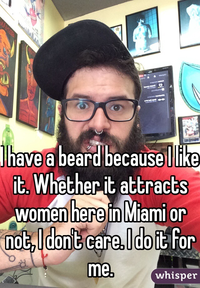 I have a beard because I like it. Whether it attracts women here in Miami or not, I don't care. I do it for me.