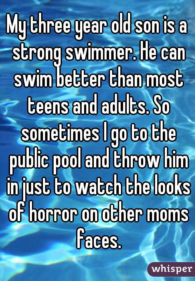 My three year old son is a strong swimmer. He can swim better than most teens and adults. So sometimes I go to the public pool and throw him in just to watch the looks of horror on other moms faces.