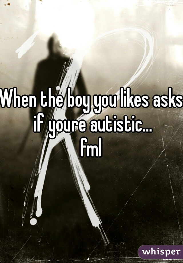 When the boy you likes asks if youre autistic...
fml