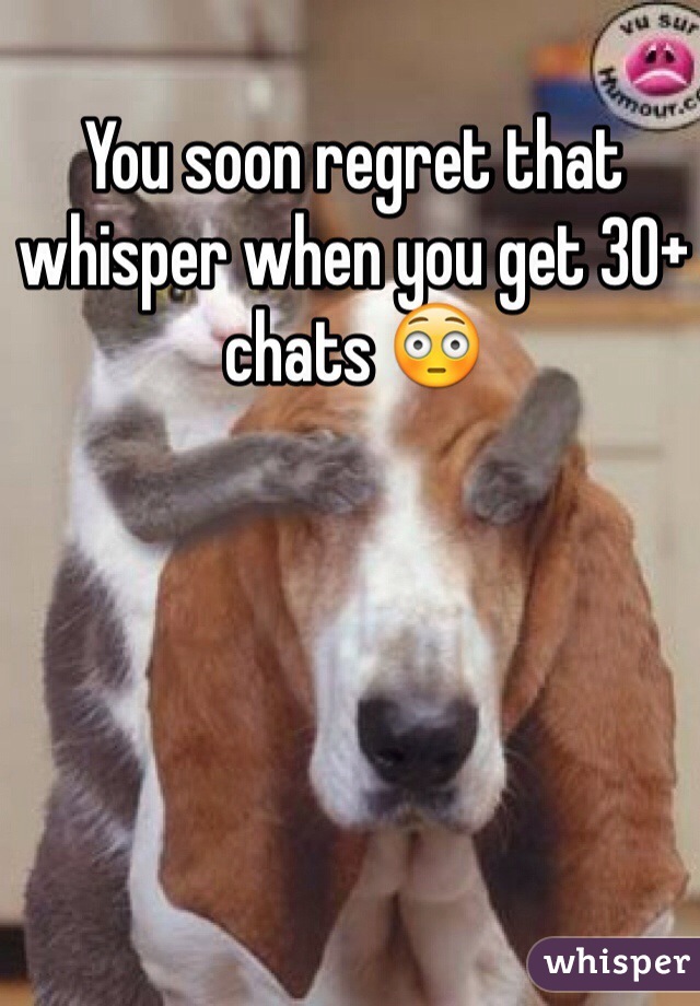 You soon regret that whisper when you get 30+ chats 😳