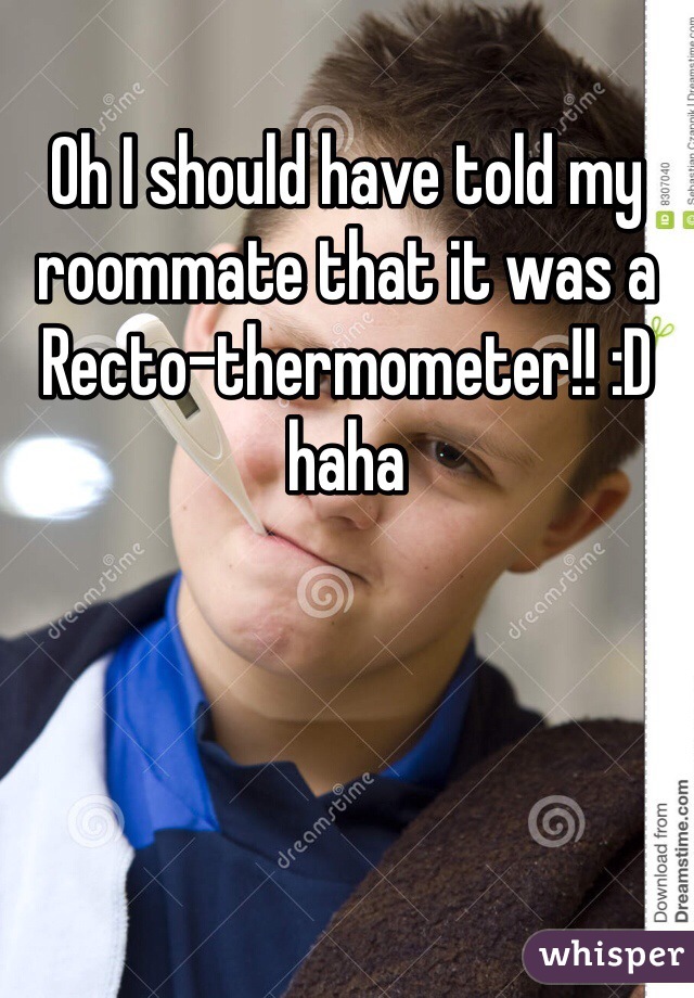 Oh I should have told my roommate that it was a Recto-thermometer!! :D haha