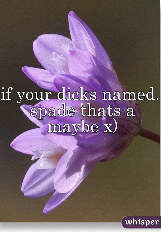 if your dicks named. spade thats a maybe x)