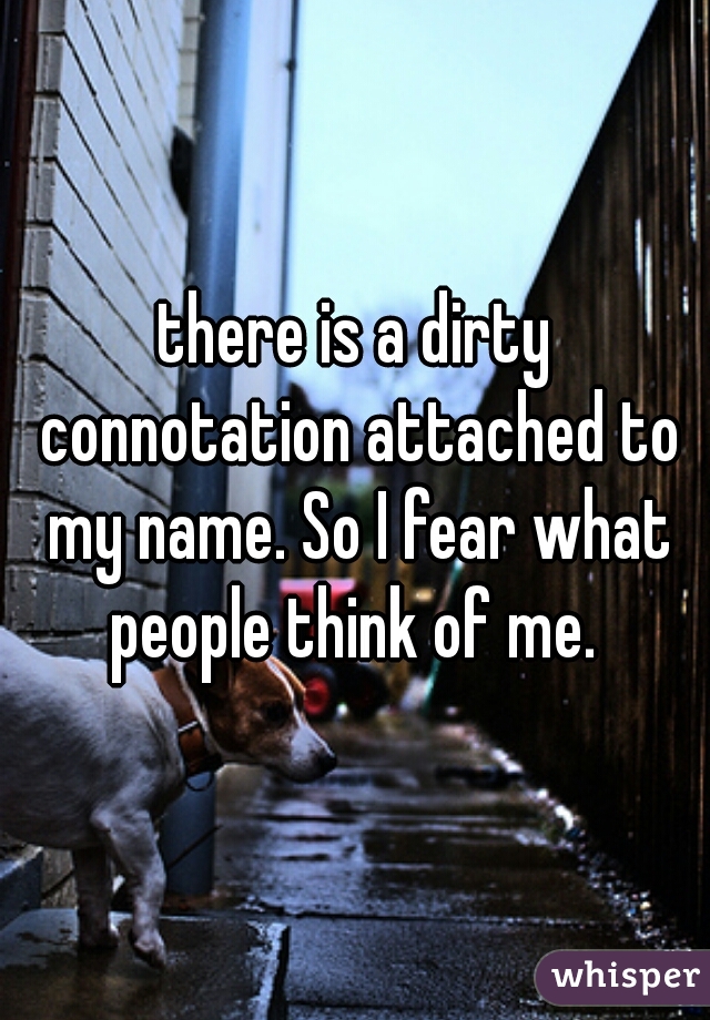 there is a dirty connotation attached to my name. So I fear what people think of me. 