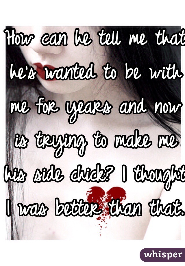 How can he tell me that he's wanted to be with me for years and now is trying to make me his side chick? I thought I was better than that.