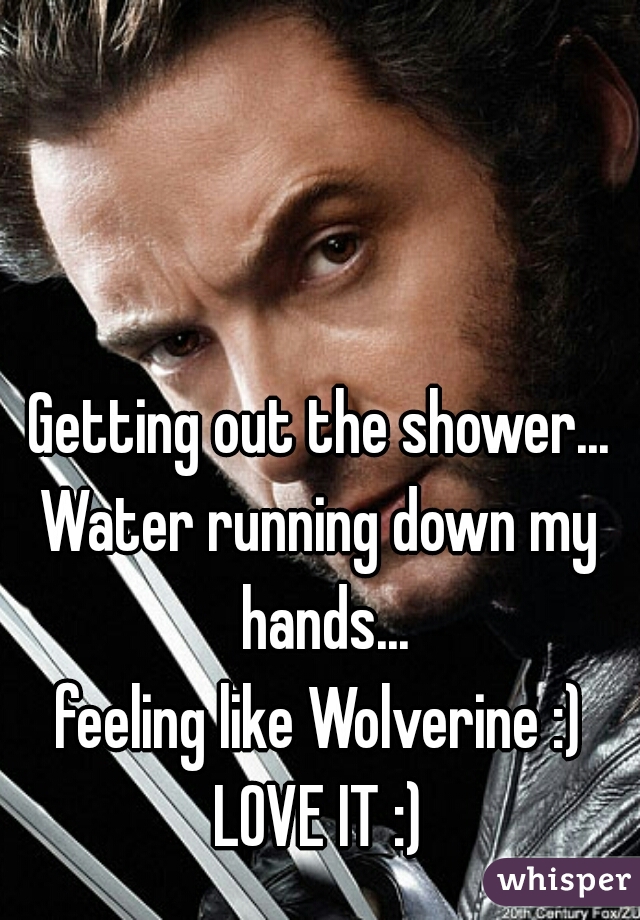 Getting out the shower...

Water running down my hands...

feeling like Wolverine :)
 LOVE IT :) 