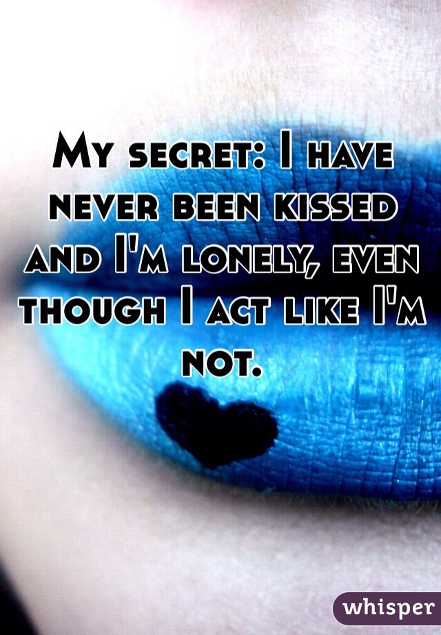 My secret: I have never been kissed and I'm lonely, even though I act like I'm not.