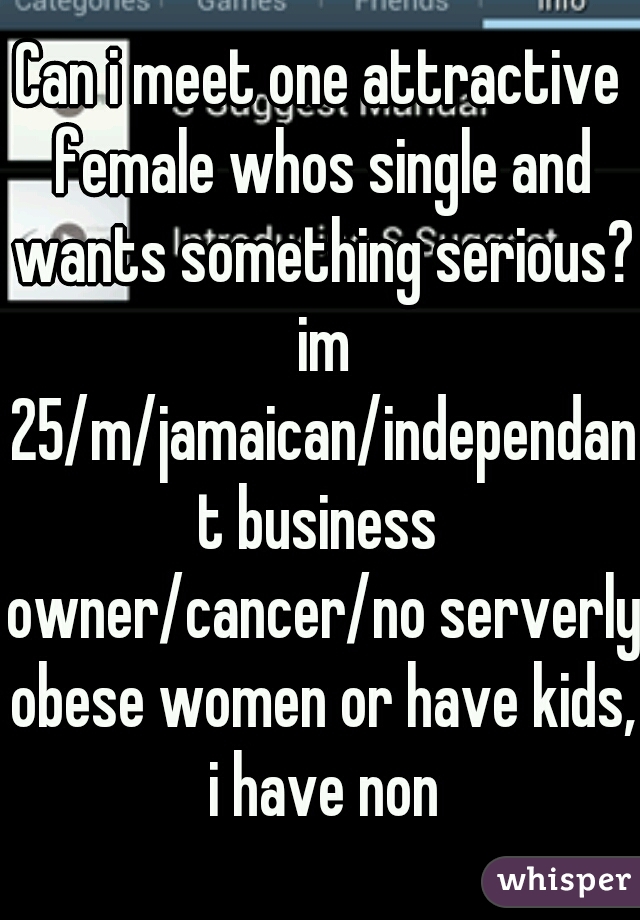 Can i meet one attractive female whos single and wants something serious? im 25/m/jamaican/independant business owner/cancer/no serverly obese women or have kids, i have non