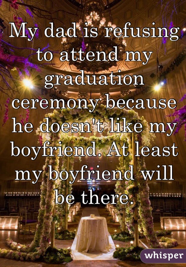 My dad is refusing to attend my graduation ceremony because he doesn't like my boyfriend. At least my boyfriend will be there. 