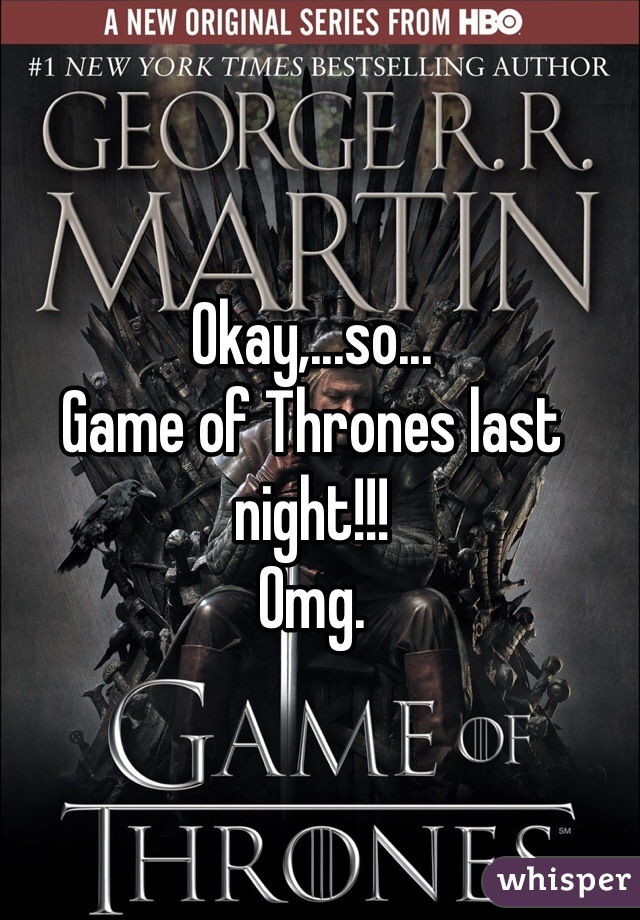 Okay,...so...
Game of Thrones last night!!!
Omg.