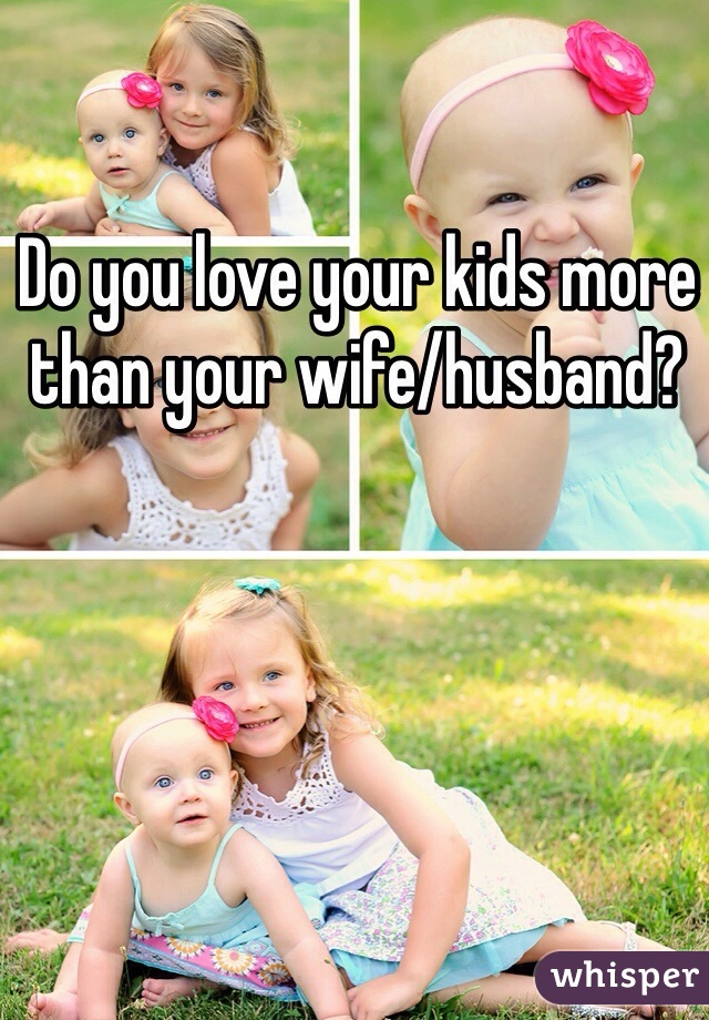 Do you love your kids more than your wife/husband?
