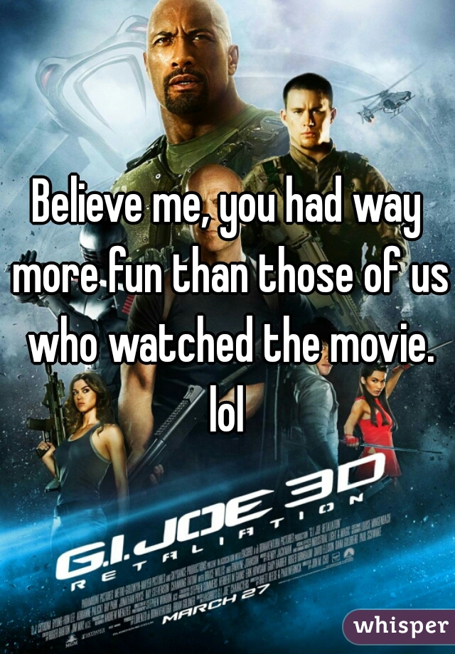 Believe me, you had way more fun than those of us who watched the movie. lol 