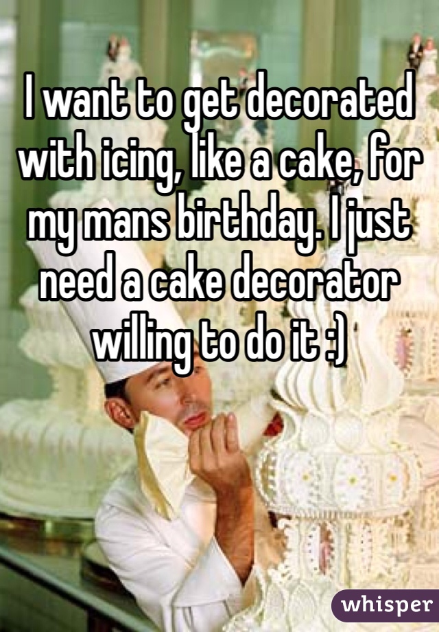 I want to get decorated with icing, like a cake, for my mans birthday. I just need a cake decorator willing to do it :)