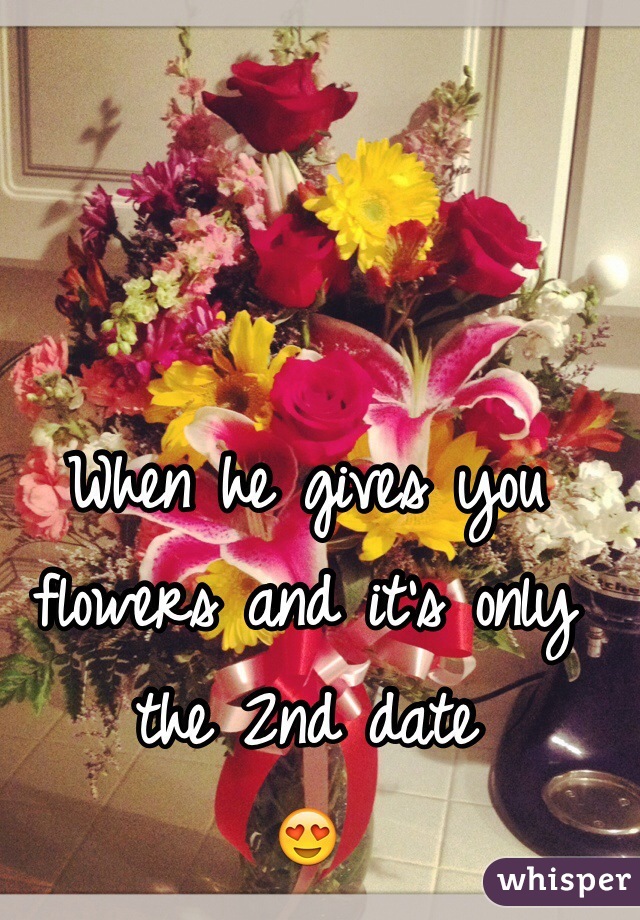 When he gives you flowers and it's only the 2nd date        
😍