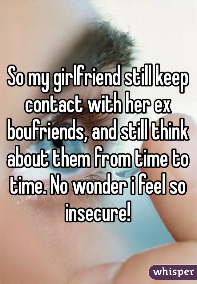 So my girlfriend still keep contact with her ex boufriends, and still think about them from time to time. No wonder i feel so insecure!