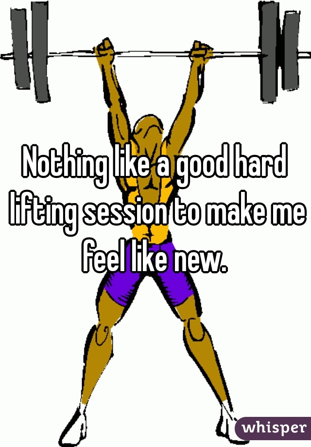 Nothing like a good hard lifting session to make me feel like new. 