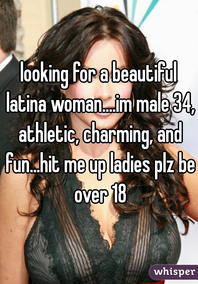 looking for a beautiful latina woman....im male 34, athletic, charming, and fun...hit me up ladies plz be over 18