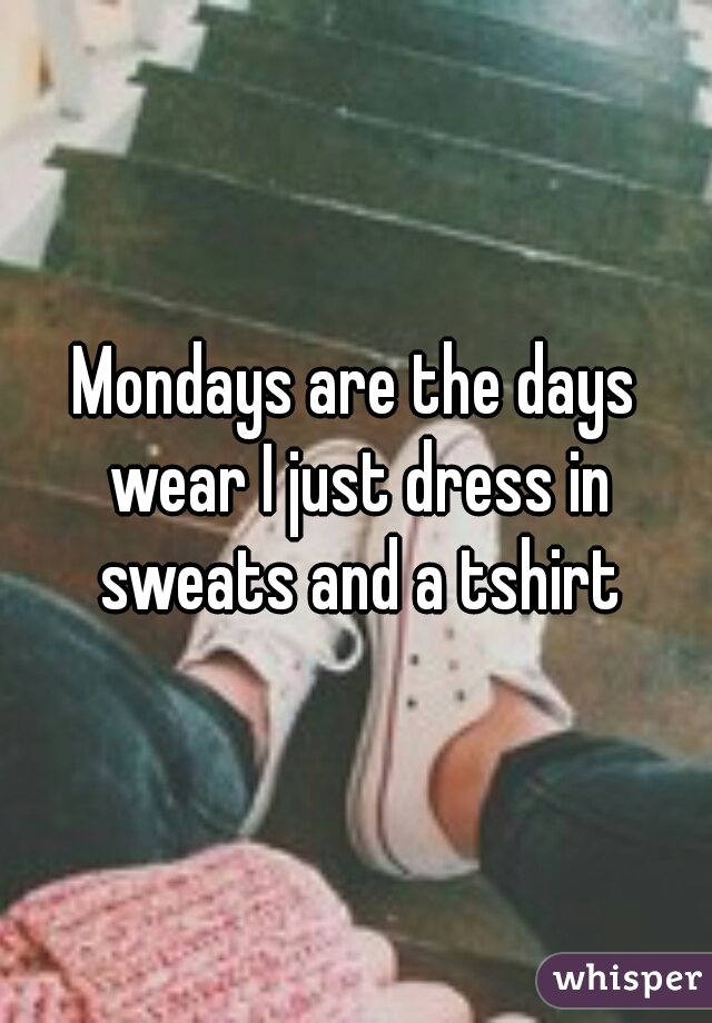 Mondays are the days wear I just dress in sweats and a tshirt