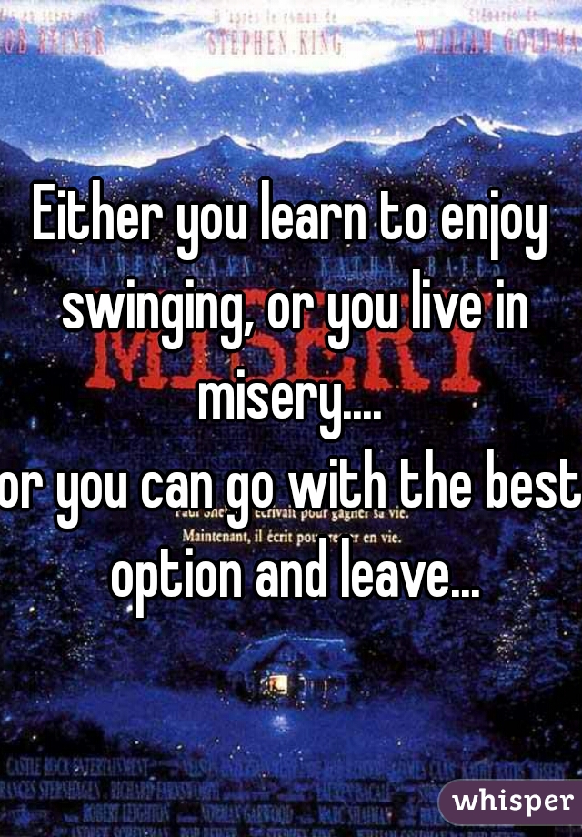 Either you learn to enjoy swinging, or you live in misery.... 

or you can go with the best option and leave...