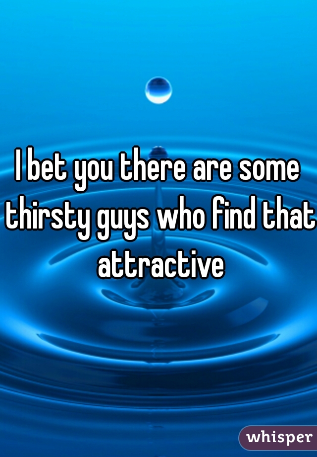 I bet you there are some thirsty guys who find that attractive