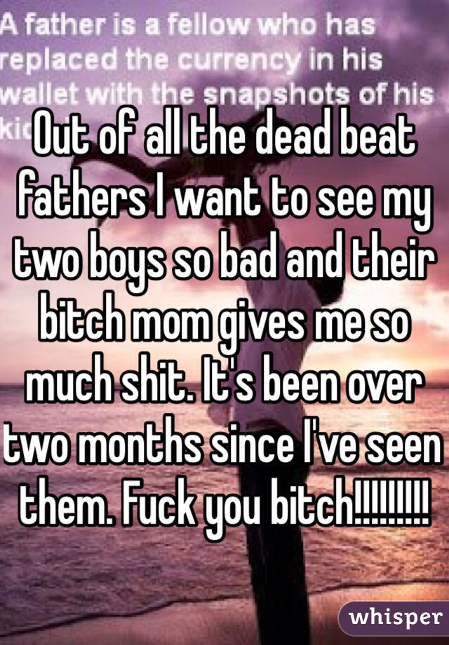 Out of all the dead beat fathers I want to see my two boys so bad and their bitch mom gives me so much shit. It's been over two months since I've seen them. Fuck you bitch!!!!!!!!!