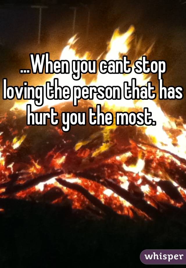 ...When you cant stop loving the person that has hurt you the most. 