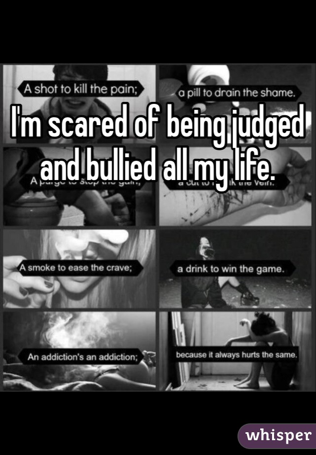 I'm scared of being judged and bullied all my life.