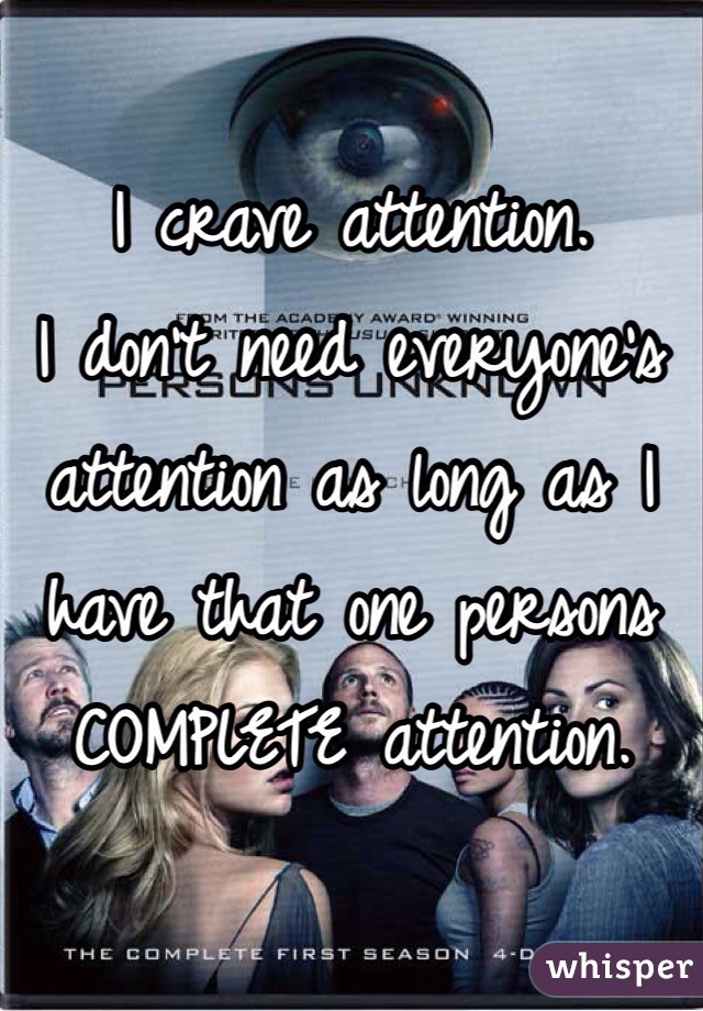 I crave attention.
I don't need everyone's attention as long as I have that one persons COMPLETE attention.