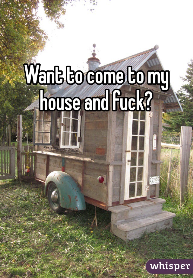 Want to come to my house and fuck?