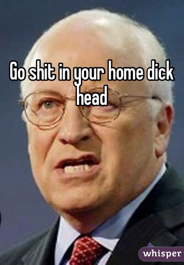 Go shit in your home dick head 