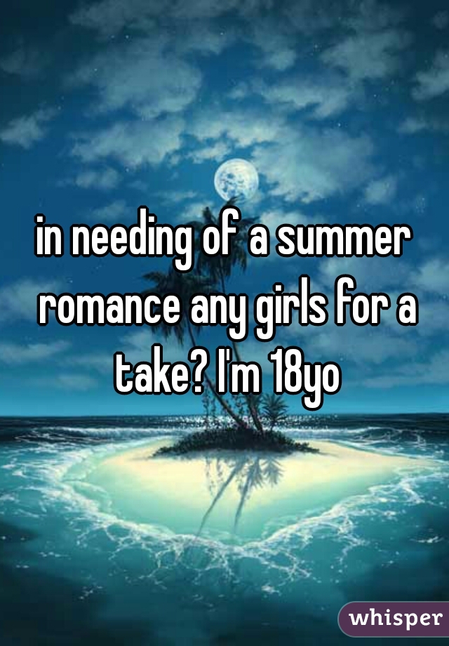 in needing of a summer romance any girls for a take? I'm 18yo