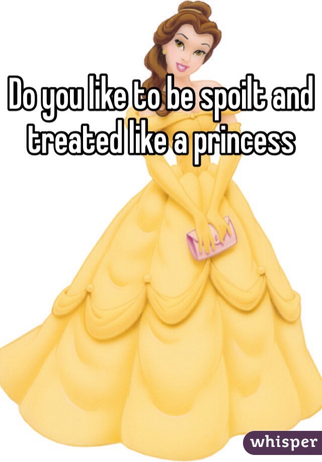 Do you like to be spoilt and treated like a princess 