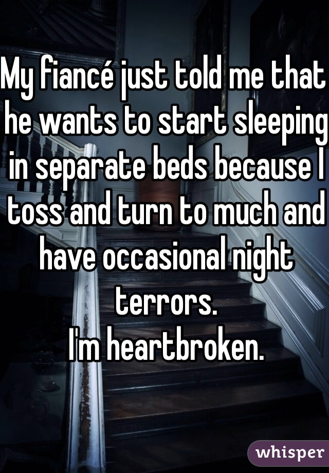 My fiancé just told me that he wants to start sleeping in separate beds because I toss and turn to much and have occasional night terrors.
I'm heartbroken. 